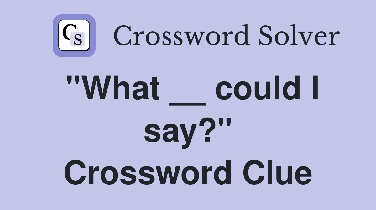 "What __ could I say?" Crossword Clue