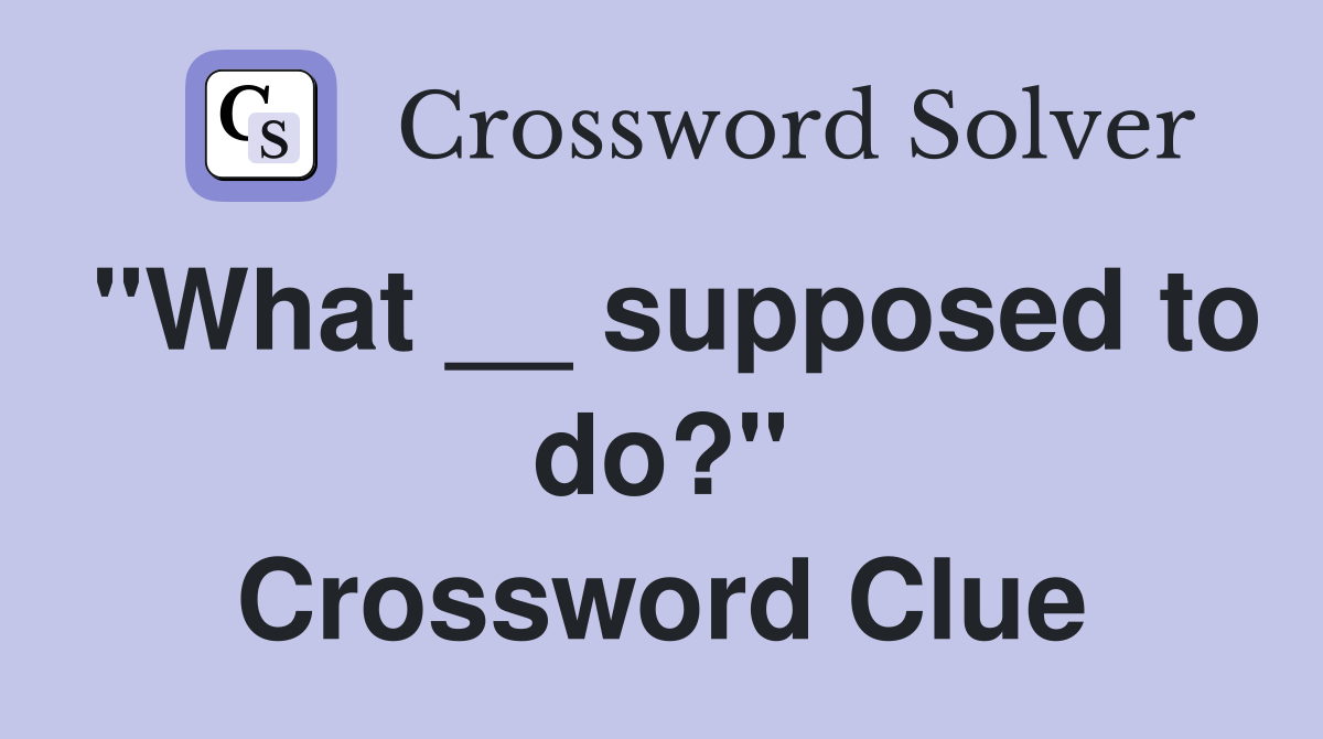 "What __ supposed to do?" Crossword Clue