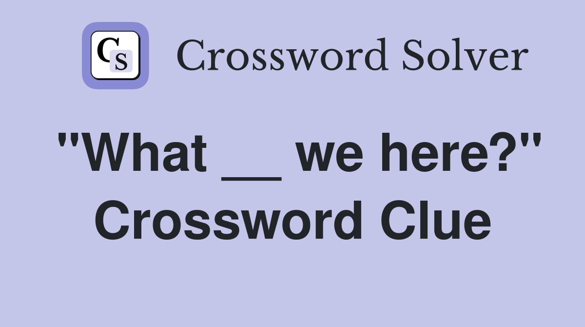 "What __ we here?" Crossword Clue