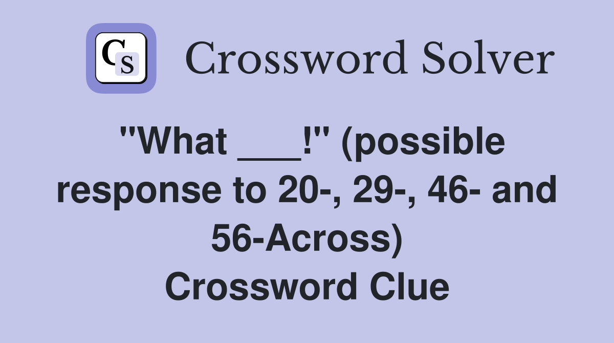 "What ___!" (possible response to 20-, 29-, 46- and 56-Across) Crossword Clue