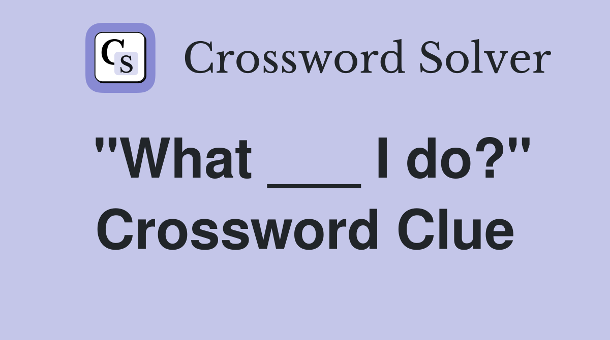 "What ___ I do?" Crossword Clue