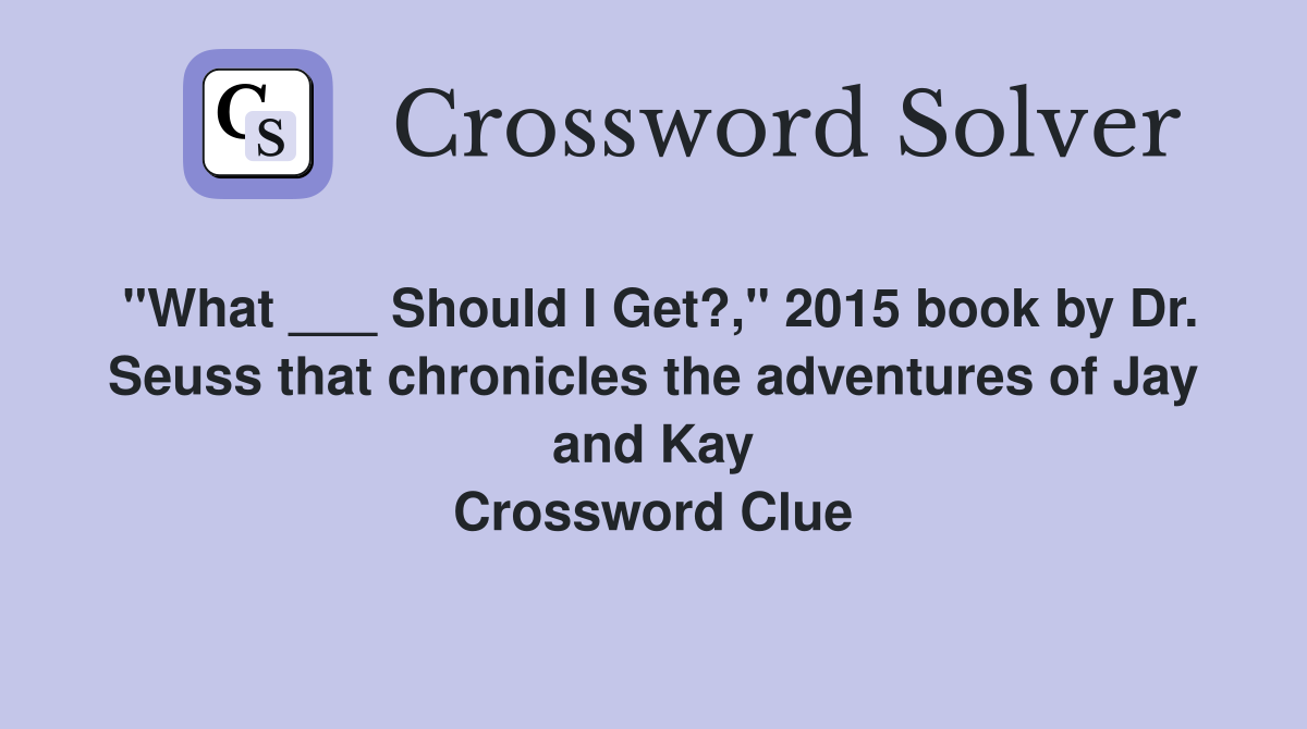 "What ___ Should I Get?," 2015 book by Dr. Seuss that chronicles the adventures of Jay and Kay Crossword Clue