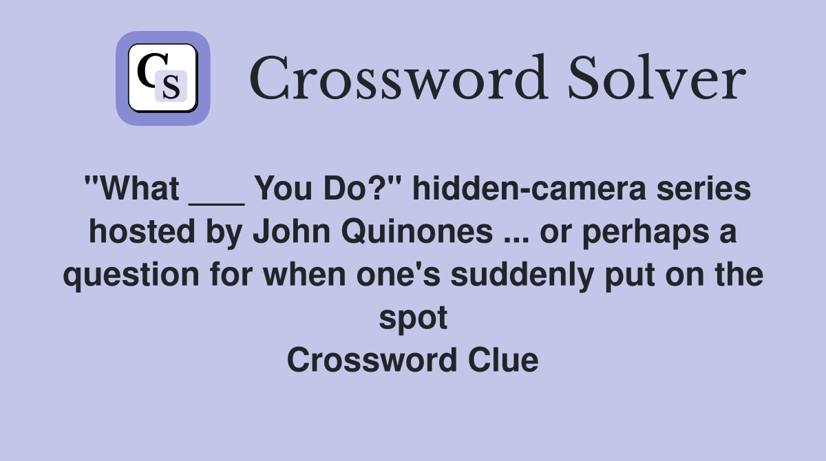 "What ___ You Do?" hidden-camera series hosted by John Quinones ... or perhaps a question for when one's suddenly put on the spot Crossword Clue