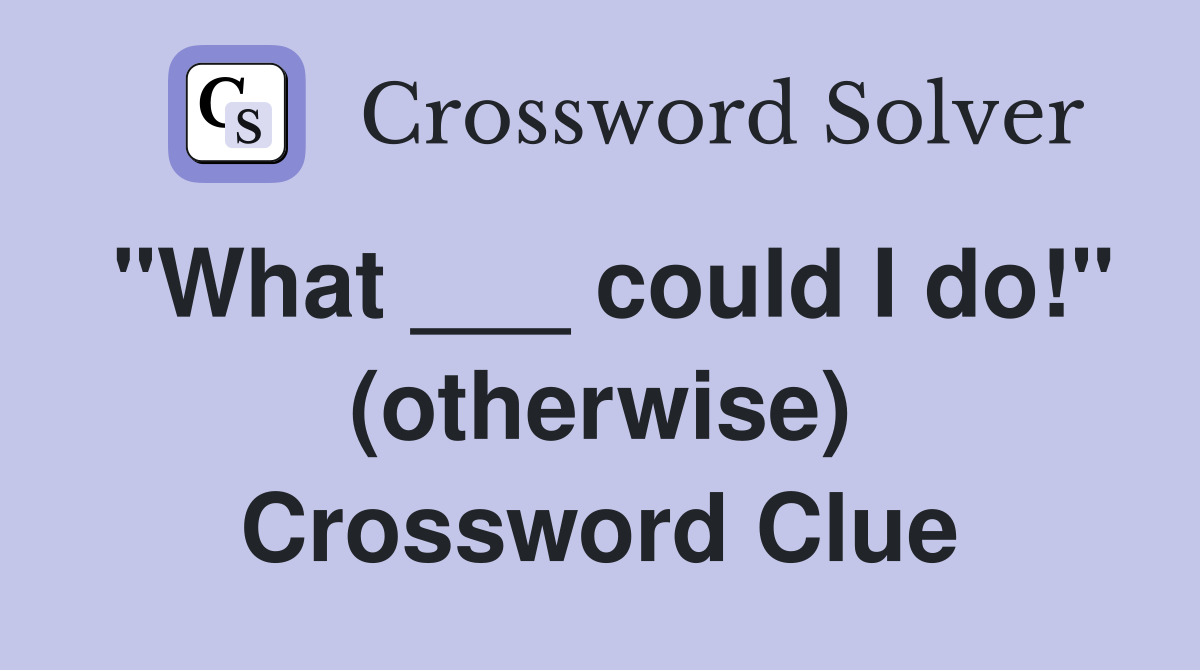 "What ___ could I do!" (otherwise) Crossword Clue