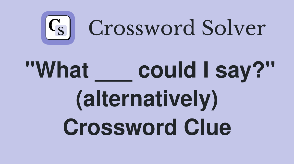 "What ___ could I say?" (alternatively) Crossword Clue