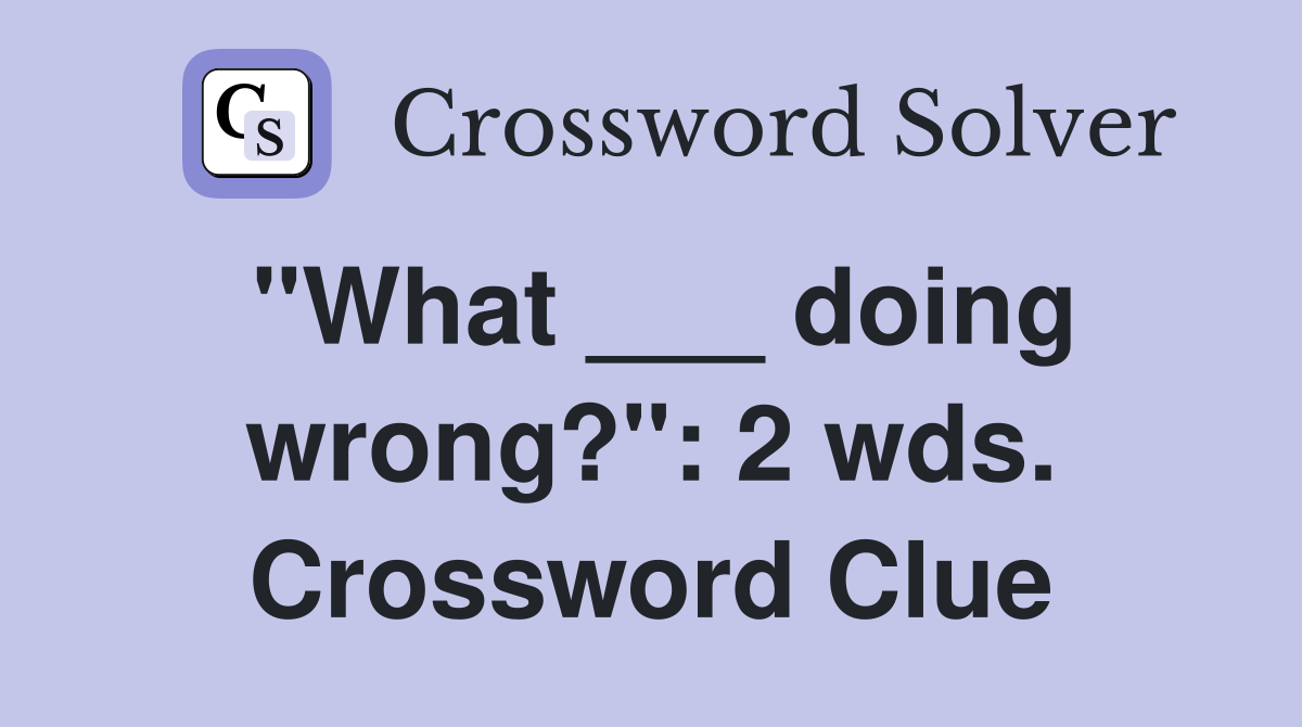 "What ___ doing wrong?": 2 wds. Crossword Clue