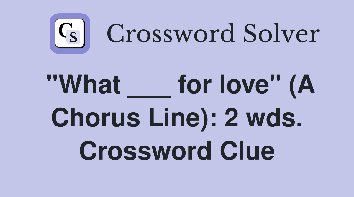 "What ___ for love" (A Chorus Line): 2 wds. Crossword Clue