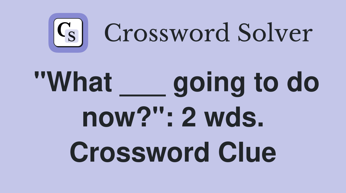"What ___ going to do now?": 2 wds. Crossword Clue