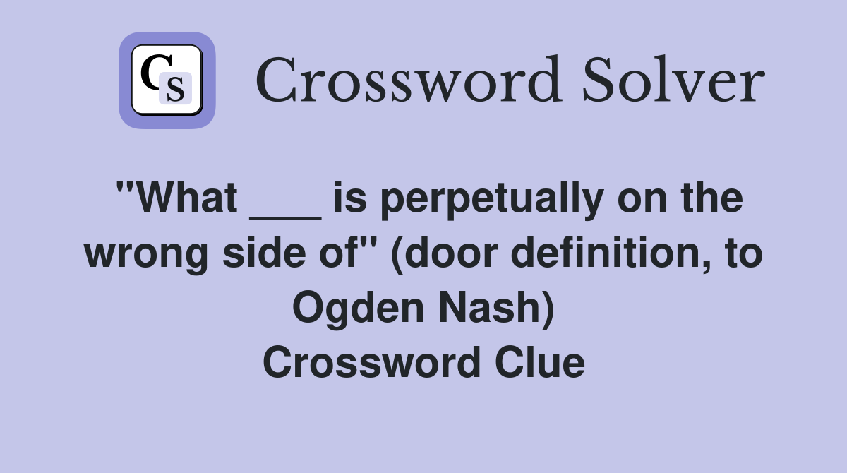 "What ___ is perpetually on the wrong side of" (door definition, to Ogden Nash) Crossword Clue