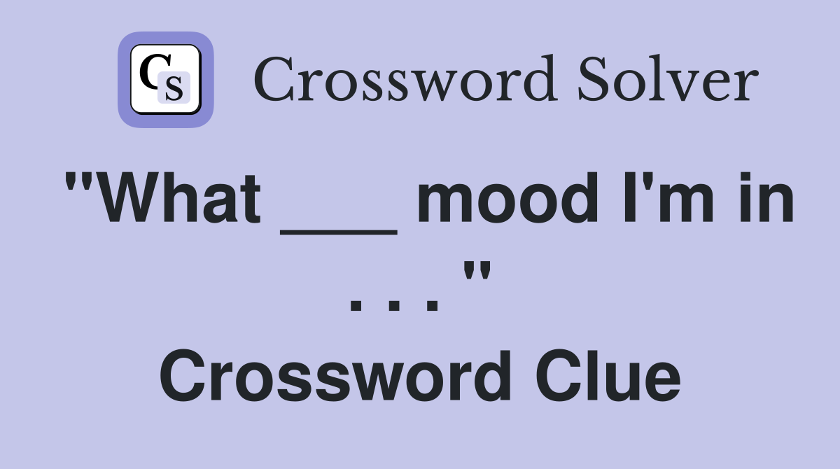 "What ___ mood I'm in . . . " Crossword Clue