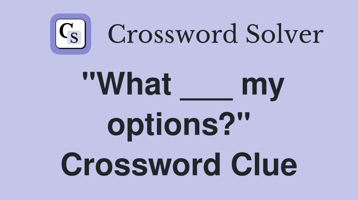 "What ___ my options?" Crossword Clue