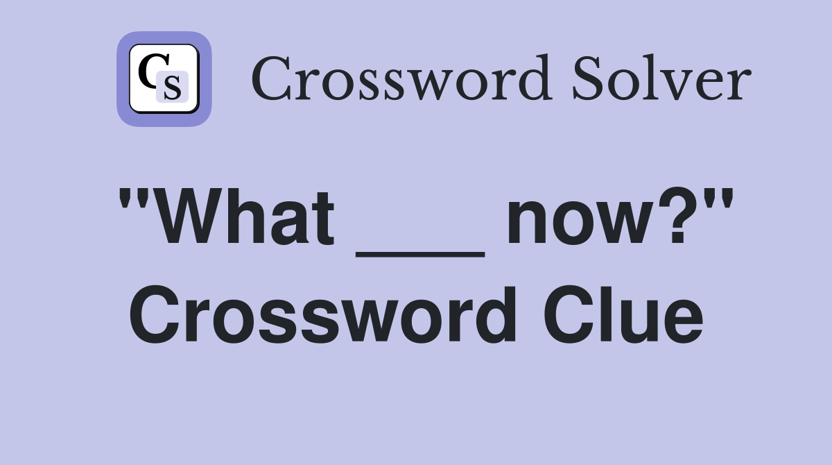 "What ___ now?" Crossword Clue