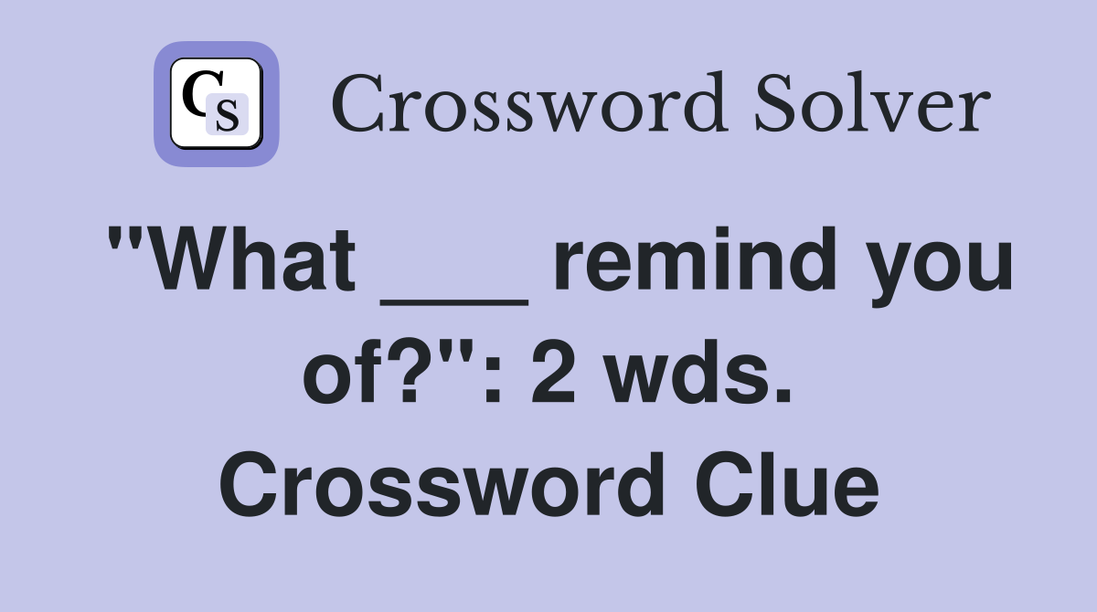 "What ___ remind you of?": 2 wds. Crossword Clue