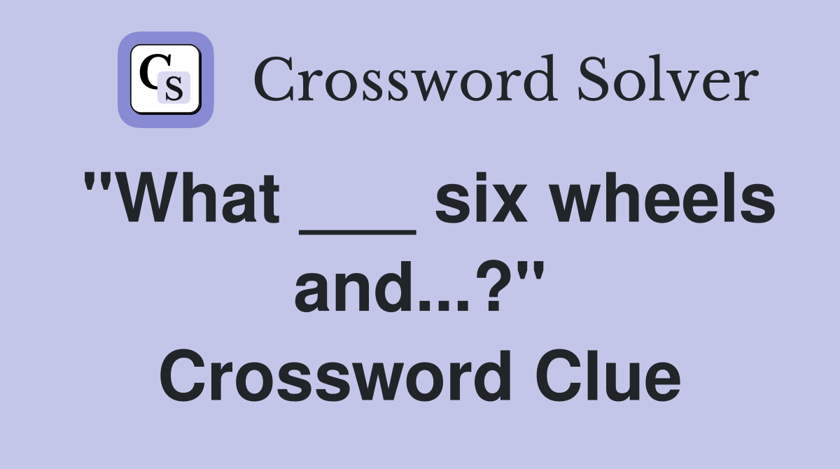"What ___ six wheels and...?" Crossword Clue