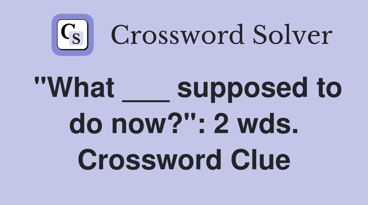 quot What supposed to do now? quot : 2 wds Crossword Clue Answers