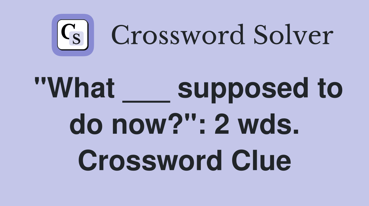 "What ___ supposed to do now?": 2 wds. Crossword Clue