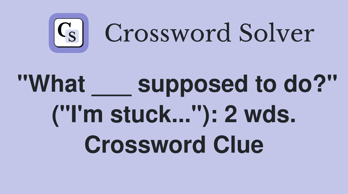 "What ___ supposed to do?" ("I'm stuck..."): 2 wds. Crossword Clue
