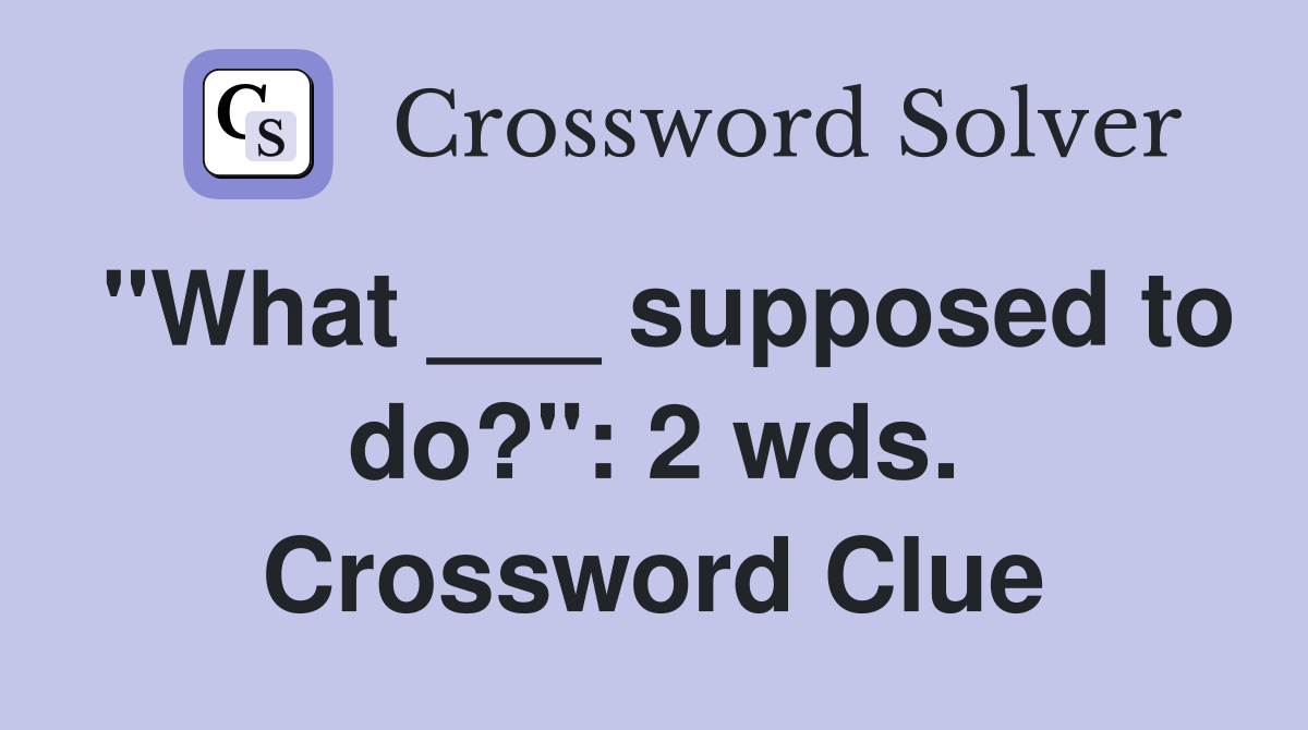 "What ___ supposed to do?": 2 wds. Crossword Clue