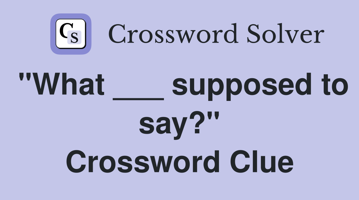 "What ___ supposed to say?" Crossword Clue