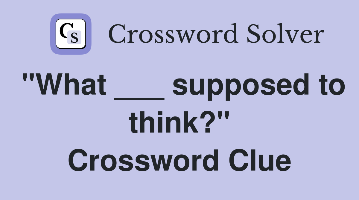 "What ___ supposed to think?" Crossword Clue
