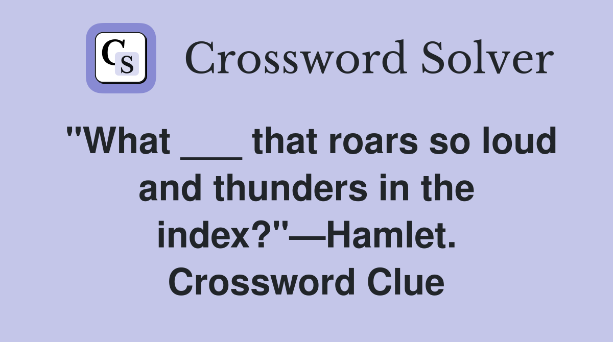 "What ___ that roars so loud and thunders in the index?"—Hamlet. Crossword Clue