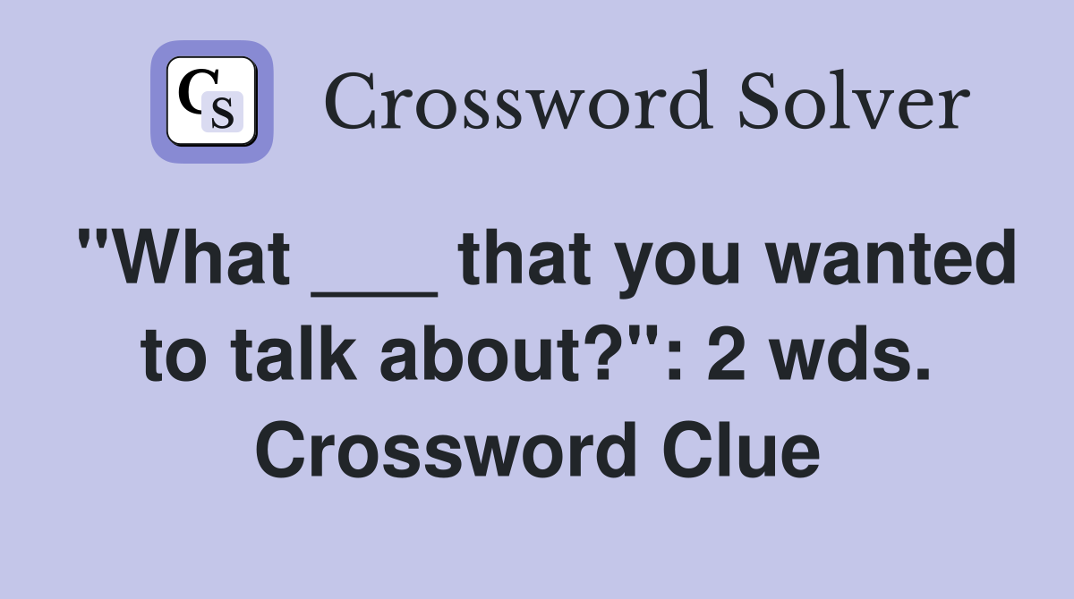 "What ___ that you wanted to talk about?": 2 wds. Crossword Clue