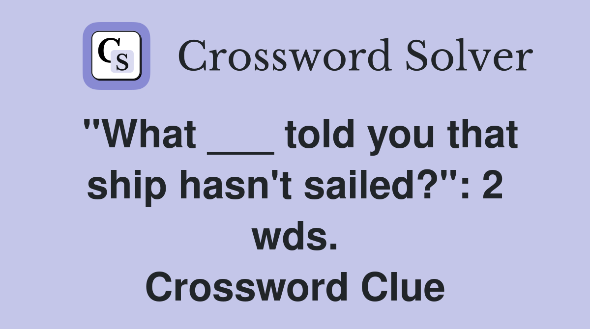 "What ___ told you that ship hasn't sailed?": 2 wds. Crossword Clue