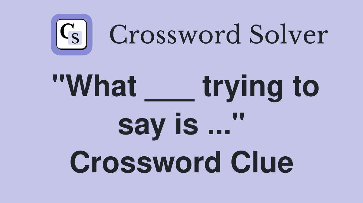 "What ___ trying to say is ..." Crossword Clue