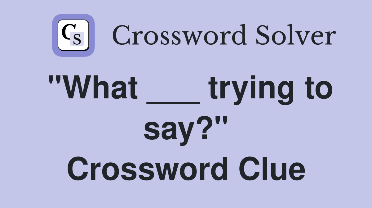 "What ___ trying to say?" Crossword Clue