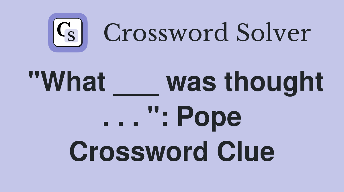 "What ___ was thought . . . ": Pope Crossword Clue