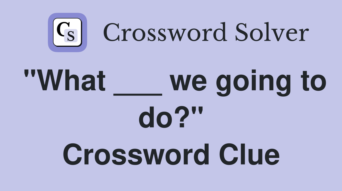 "What ___ we going to do?" Crossword Clue