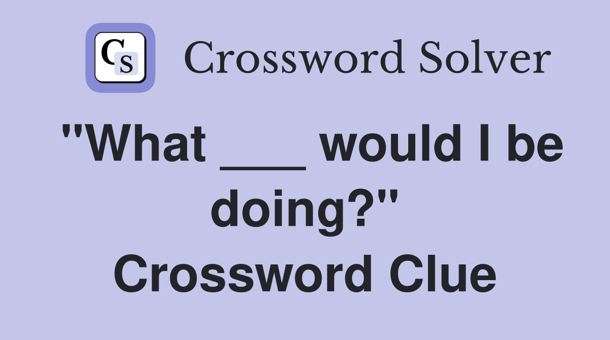 "What ___ would I be doing?" Crossword Clue