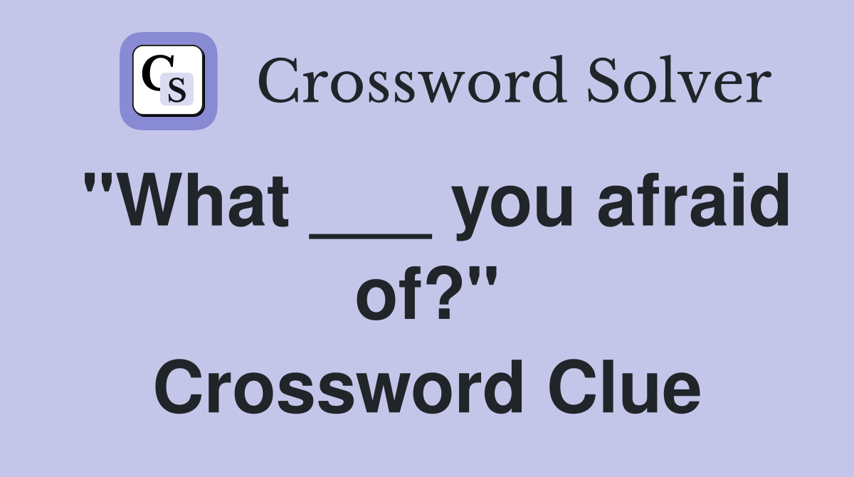 "What ___ you afraid of?" Crossword Clue