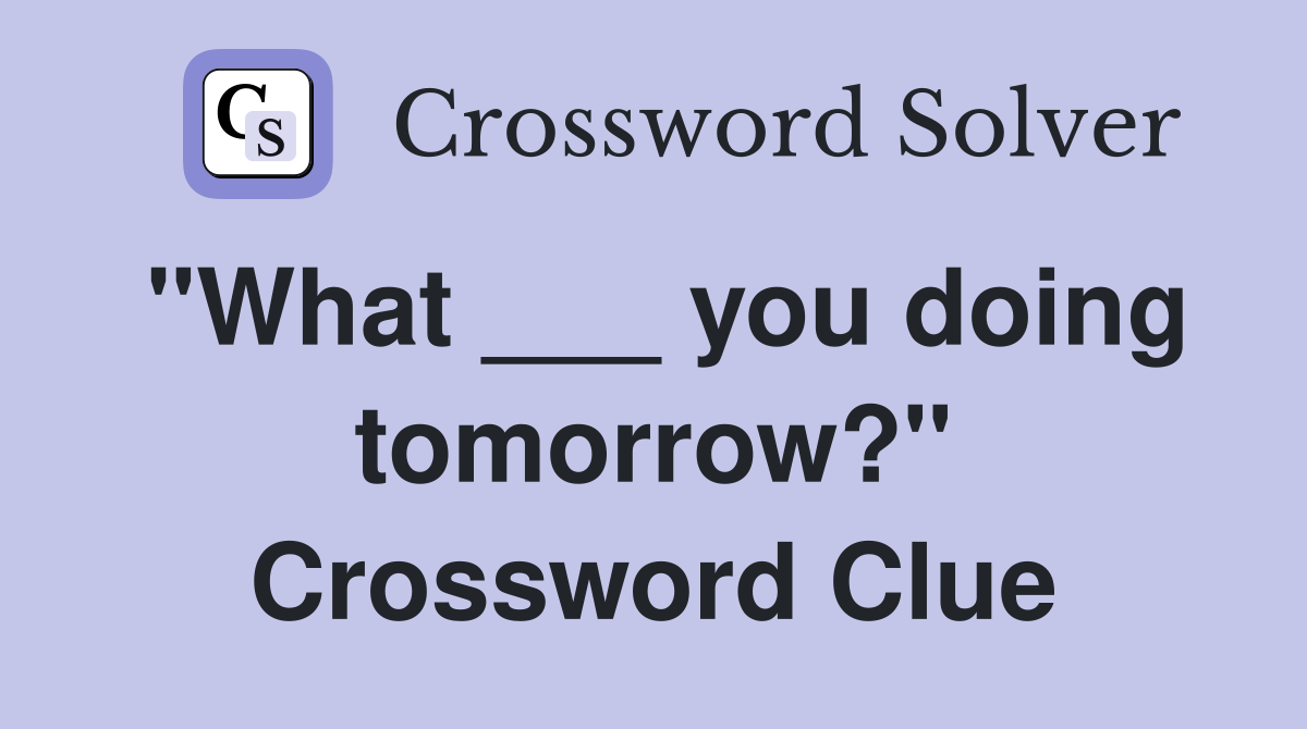 "What ___ you doing tomorrow?" Crossword Clue