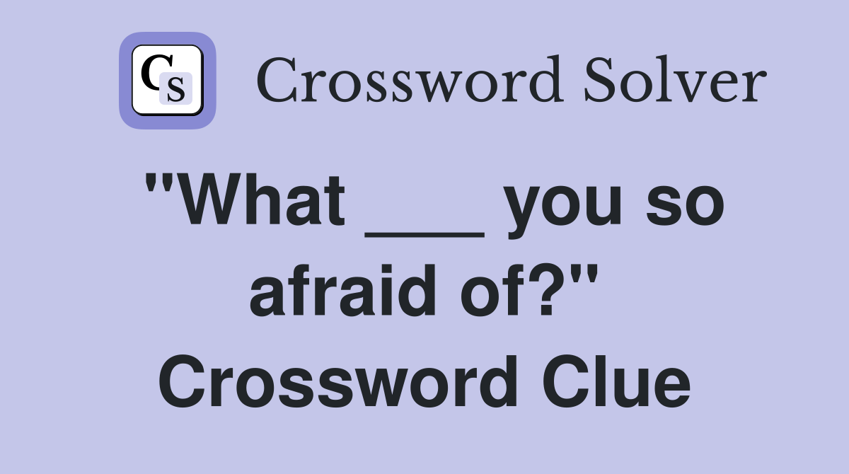 "What ___ you so afraid of?" Crossword Clue