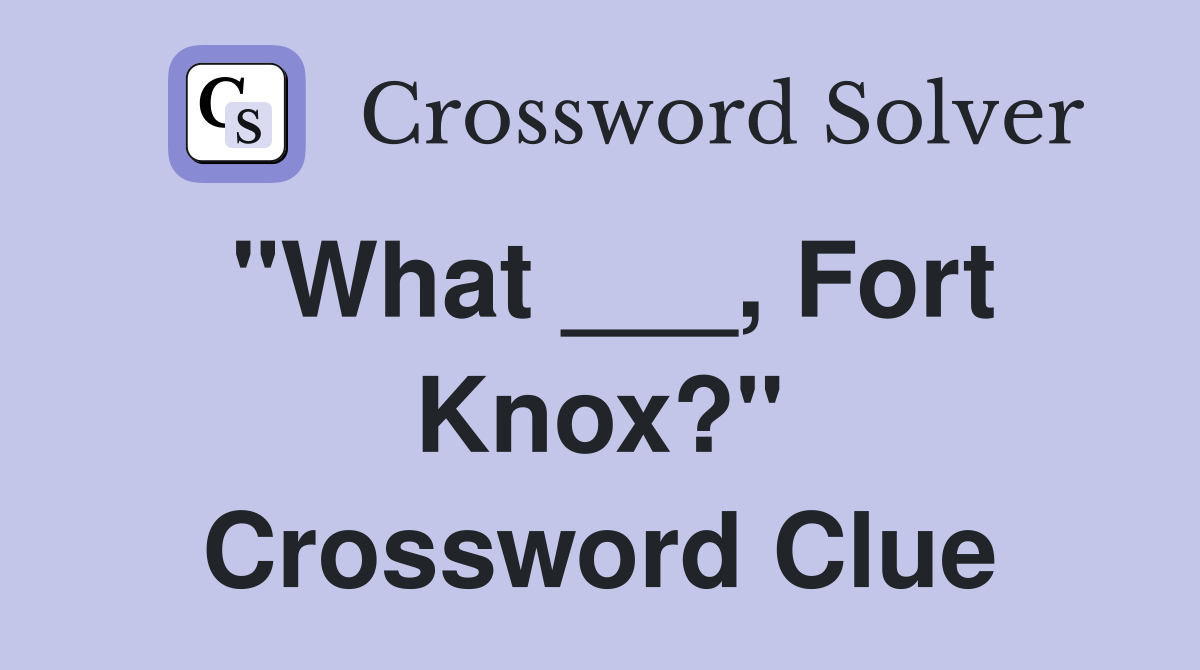 "What ___, Fort Knox?" Crossword Clue