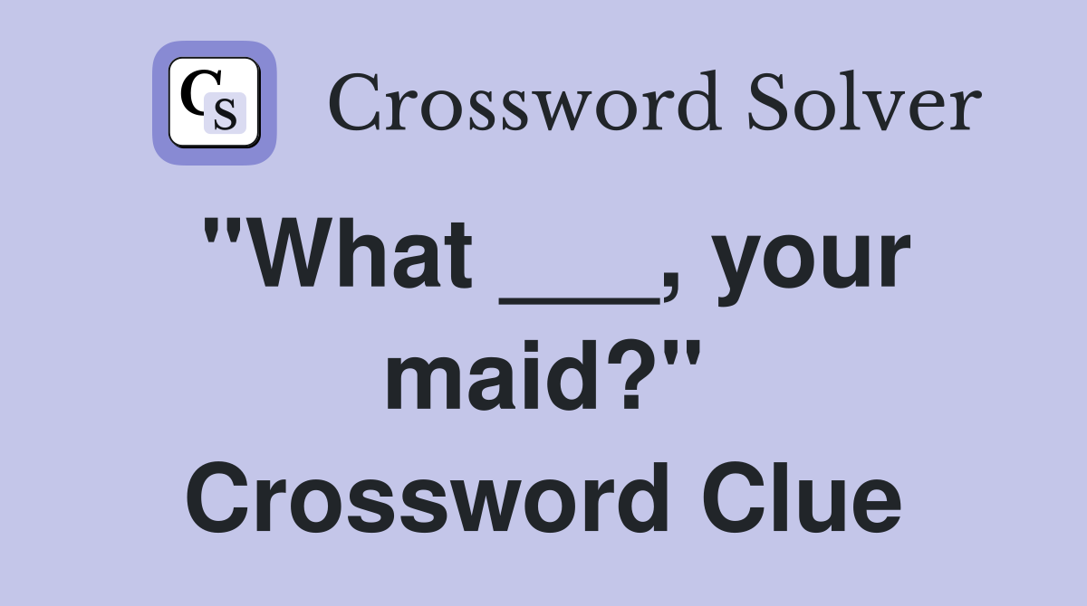 "What ___, your maid?" Crossword Clue