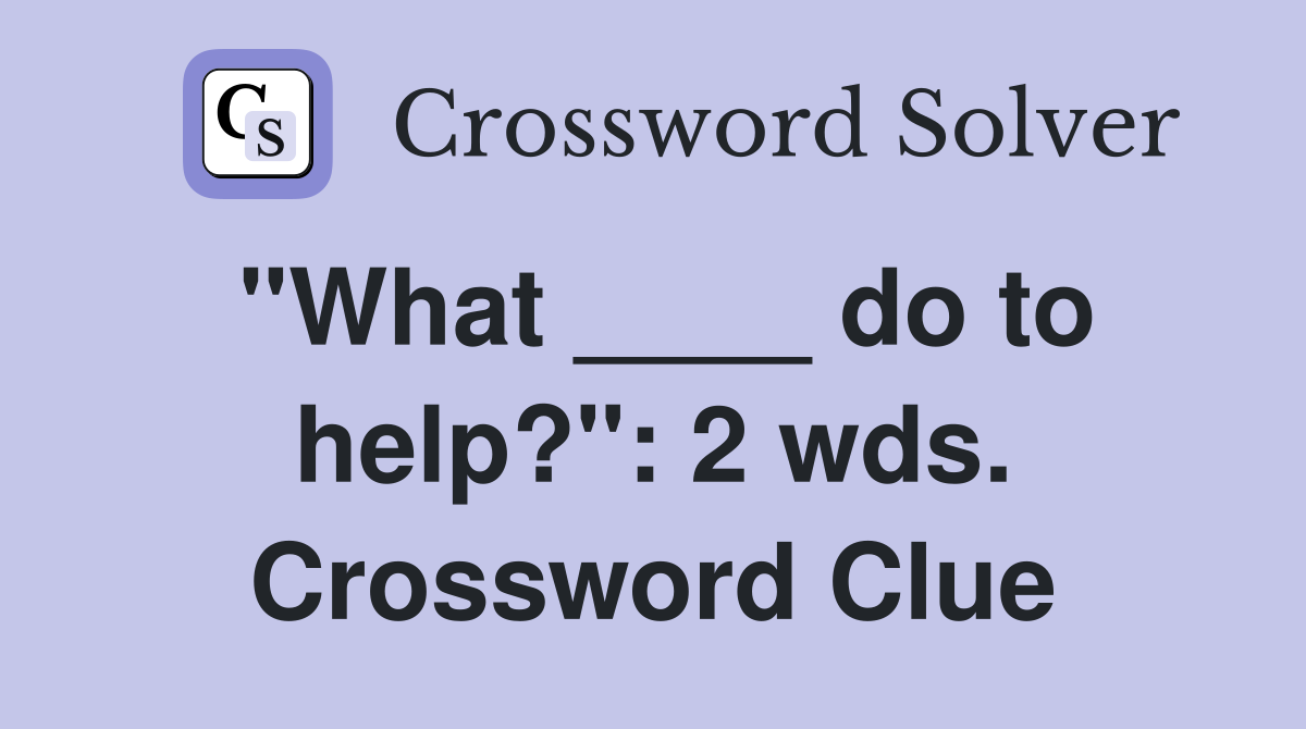 "What ____ do to help?": 2 wds. Crossword Clue