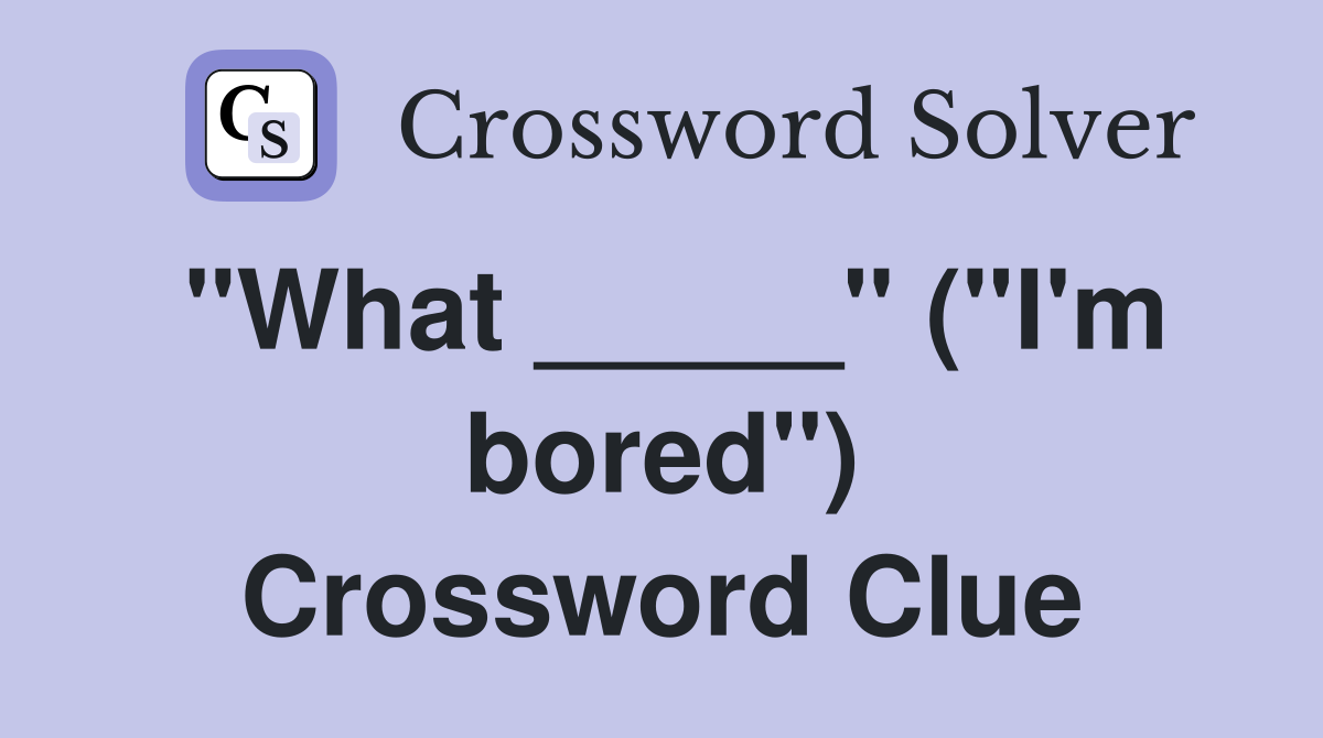 "What _____" ("I'm bored") Crossword Clue