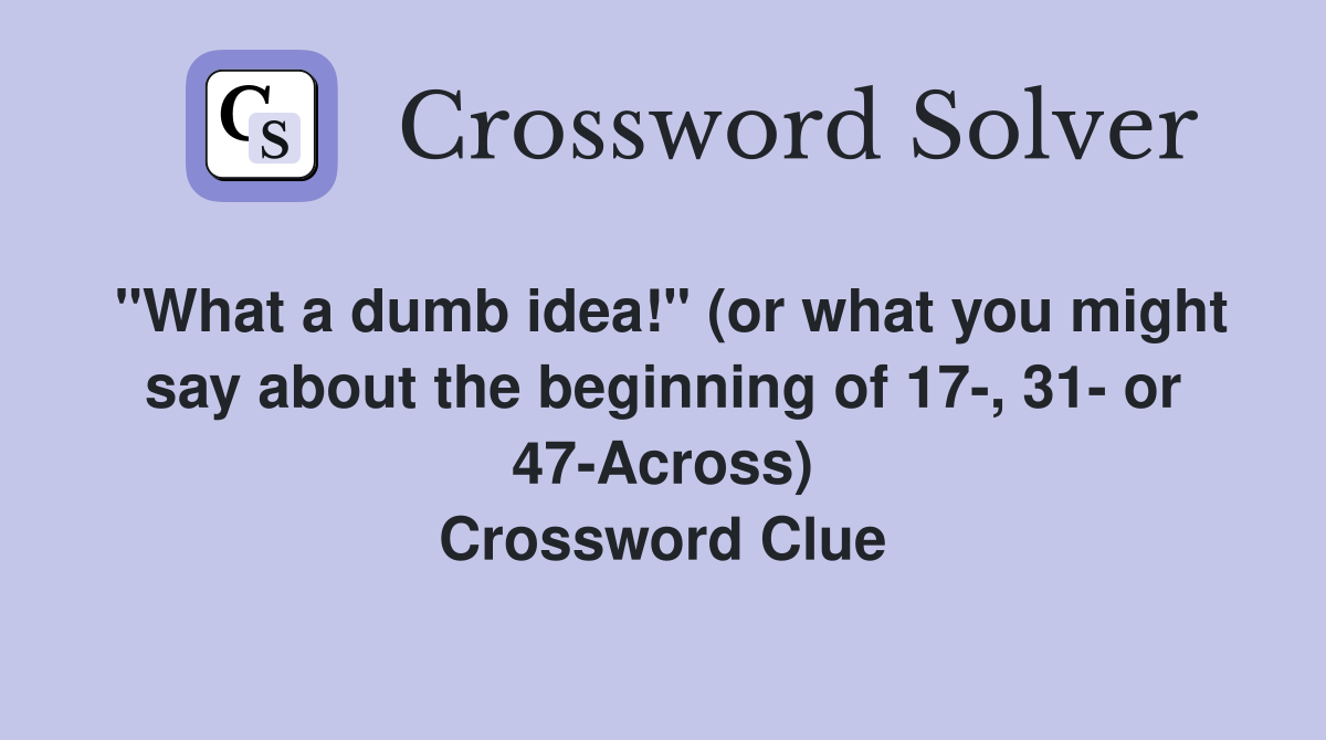 "What a dumb idea!" (or what you might say about the beginning of 17-, 31- or 47-Across) Crossword Clue