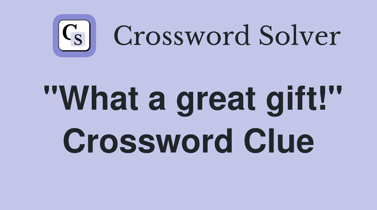 "What a great gift!" Crossword Clue
