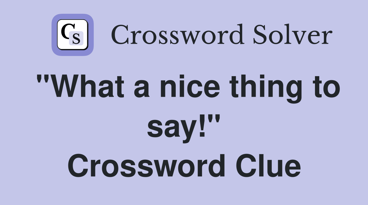 "What a nice thing to say!" Crossword Clue