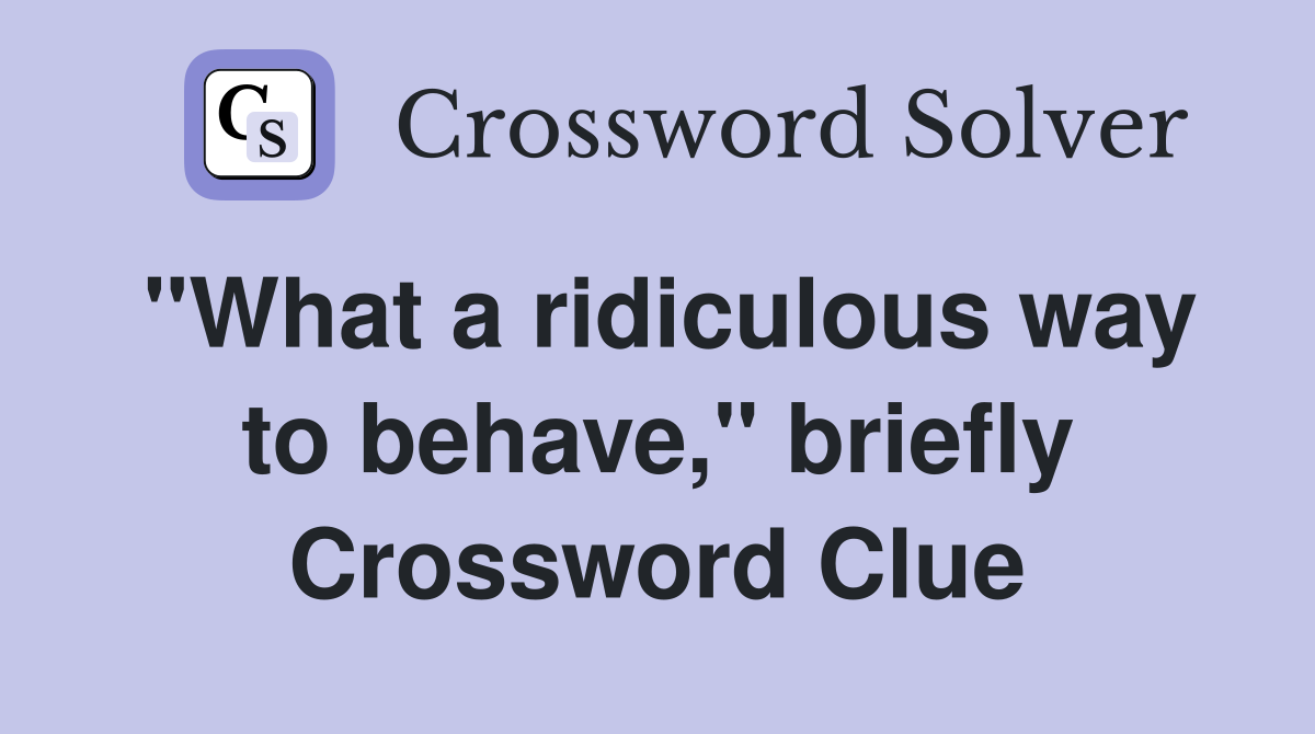 "What a ridiculous way to behave," briefly Crossword Clue