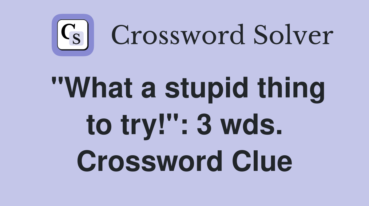 "What a stupid thing to try!": 3 wds. Crossword Clue
