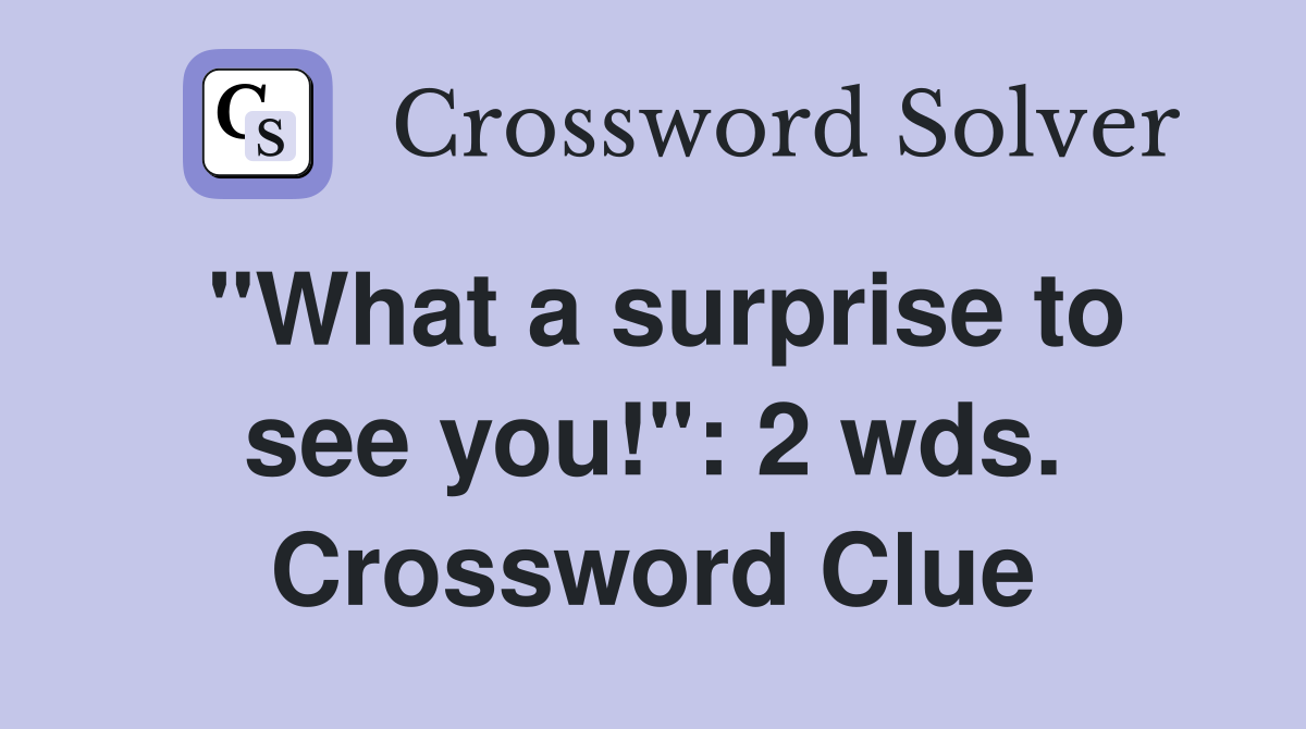 "What a surprise to see you!": 2 wds. Crossword Clue