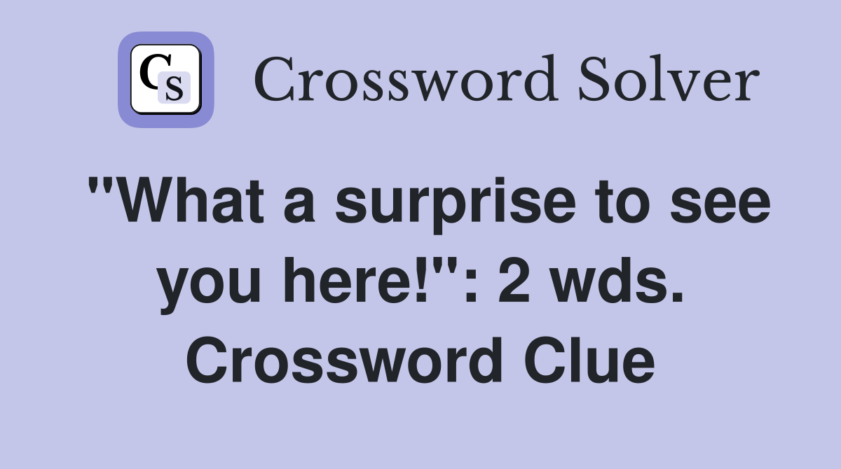 "What a surprise to see you here!": 2 wds. Crossword Clue