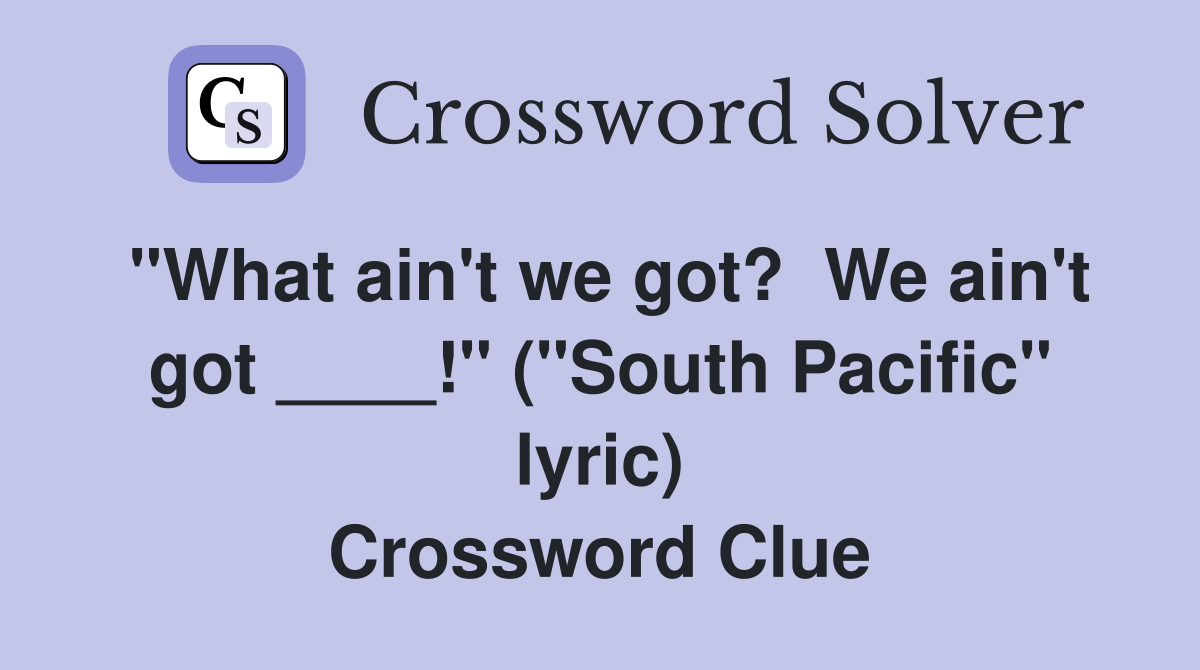 "What ain't we got?  We ain't got ____!" ("South Pacific" lyric) Crossword Clue