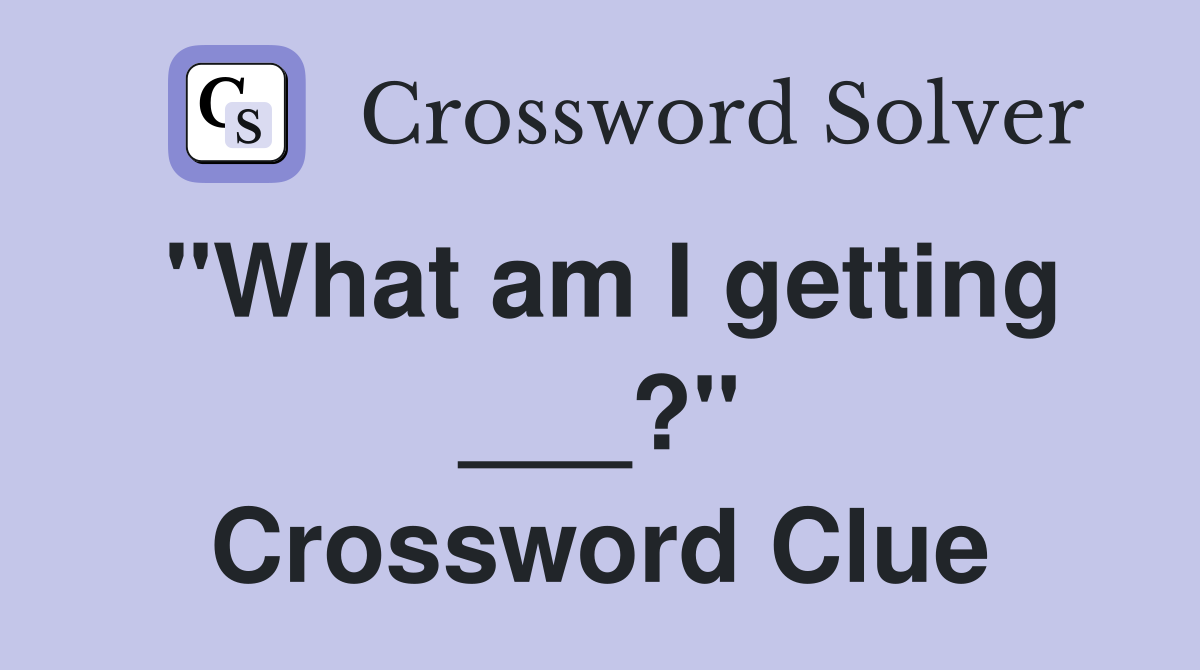 "What am I getting ___?" Crossword Clue