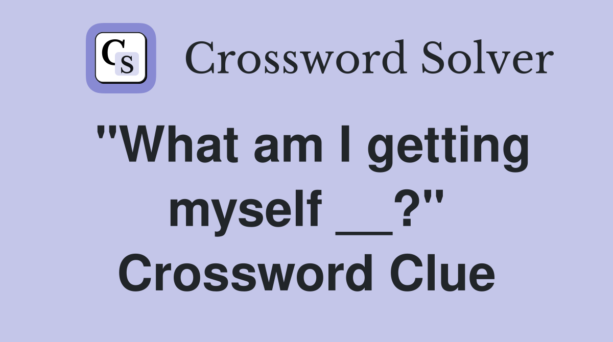 "What am I getting myself __?" Crossword Clue