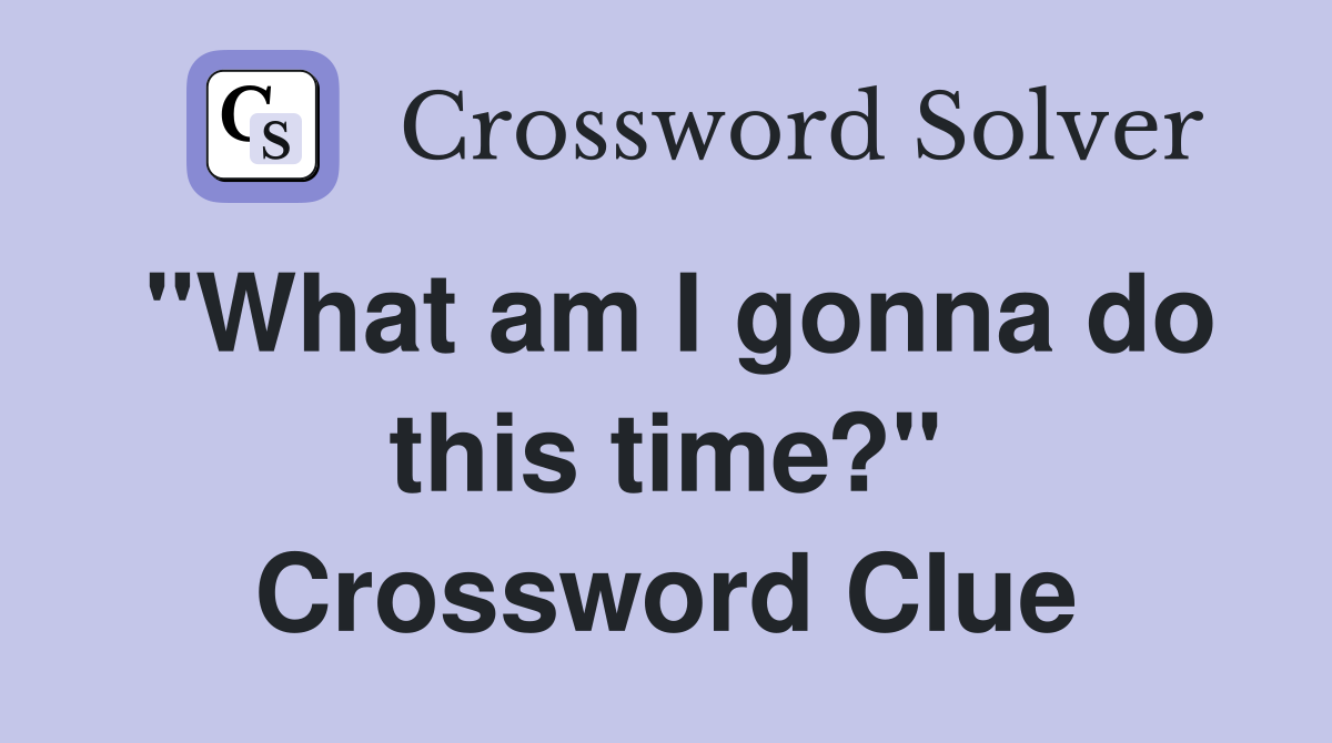"What am I gonna do this time?" Crossword Clue